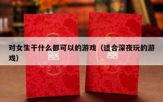 对女生干什么都可以的游戏（适合深夜玩的游戏）