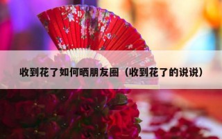 收到花了如何晒朋友圈（收到花了的说说）