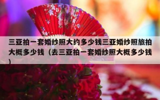 三亚拍一套婚纱照大约多少钱三亚婚纱照旅拍大概多少钱（去三亚拍一套婚纱照大概多少钱）