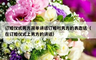 订婚仪式男方简单讲话订婚时男方的表态话（在订婚仪式上男方的讲话）