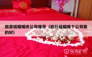 旅游结婚婚庆公司推荐（旅行结婚哪个公司做的好）