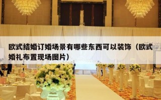 欧式结婚订婚场景有哪些东西可以装饰（欧式婚礼布置现场图片）
