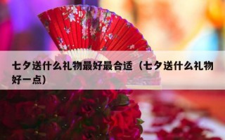 七夕送什么礼物最好最合适（七夕送什么礼物好一点）