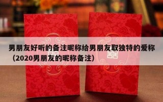 男朋友好听的备注昵称给男朋友取独特的爱称（2020男朋友的昵称备注）