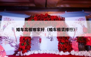 婚车出租哪家好（婚车租赁排行）