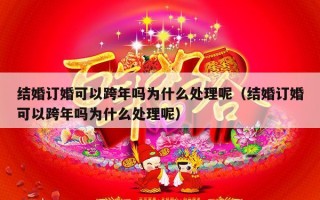 结婚订婚可以跨年吗为什么处理呢（结婚订婚可以跨年吗为什么处理呢）