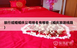 旅行结婚婚庆公司排名有哪些（婚庆旅游线路）