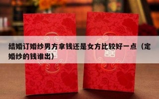 结婚订婚纱男方拿钱还是女方比较好一点（定婚纱的钱谁出）
