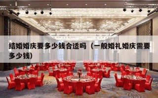 结婚婚庆要多少钱合适吗（一般婚礼婚庆需要多少钱）