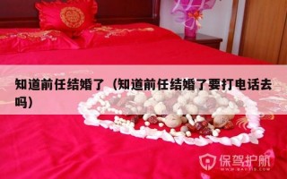 知道前任结婚了（知道前任结婚了要打电话去吗）