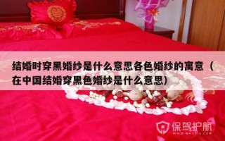 结婚时穿黑婚纱是什么意思各色婚纱的寓意（在中国结婚穿黑色婚纱是什么意思）