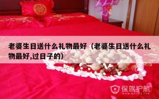 老婆生日送什么礼物最好（老婆生日送什么礼物最好,过日子的）