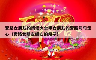 套路女朋友的情话大全哄女朋友的套路句句走心（套路女朋友暖心的段子）