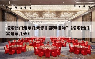 结婚回门是第几天你们都知道吗?（结婚回门宴是第几天）