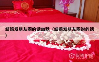 结婚发朋友圈的话幽默（结婚发朋友圈说的话）