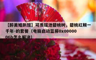 【醉美婚趴馆】可羡瑶池碧桃树，碧桃红颊一千年-的套餐（电脑启动蓝屏0x0000006b怎么解决）