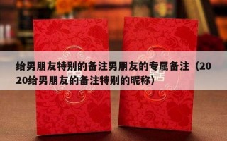 给男朋友特别的备注男朋友的专属备注（2020给男朋友的备注特别的昵称）