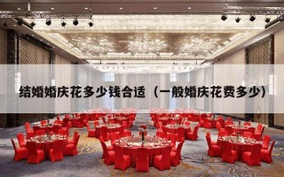 结婚婚庆花多少钱合适（一般婚庆花费多少）