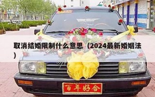 取消结婚限制什么意思（2024最新婚姻法）