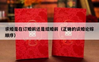 求婚是在订婚前还是结婚前（正确的谈婚论嫁顺序）