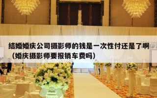 结婚婚庆公司摄影师的钱是一次性付还是了啊（婚庆摄影师要报销车费吗）