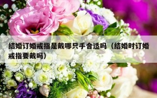 结婚订婚戒指是戴哪只手合适吗（结婚时订婚戒指要戴吗）