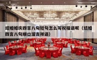 结婚婚庆四言八句短句怎么写祝福语呢（结婚四言八句顺口溜吉祥语）