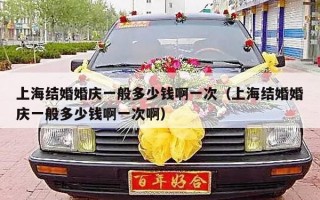 上海结婚婚庆一般多少钱啊一次（上海结婚婚庆一般多少钱啊一次啊）
