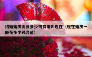 结婚婚庆需要多少钱费用呢现在（现在婚庆一般花多少钱合适）