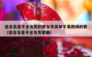 适合五音不全女生的歌女生简单不易跑调的歌（适合五音不全女生歌曲）