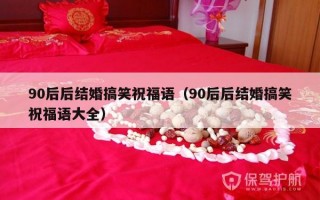 90后后结婚搞笑祝福语（90后后结婚搞笑祝福语大全）