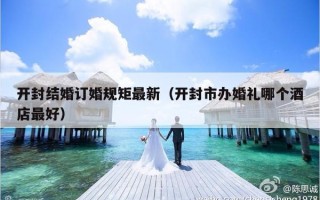 开封结婚订婚规矩最新（开封市办婚礼哪个酒店最好）