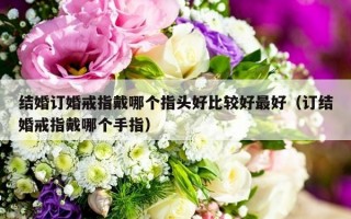 结婚订婚戒指戴哪个指头好比较好最好（订结婚戒指戴哪个手指）