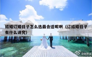结婚订婚日子怎么选最合适呢啊（订结婚日子有什么讲究）