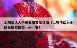 土味情话大全撩女朋友高情商（土味情话大全撩女朋友搞笑一问一答）