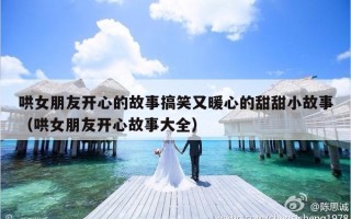 哄女朋友开心的故事搞笑又暖心的甜甜小故事（哄女朋友开心故事大全）