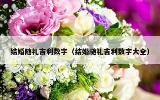 结婚随礼吉利数字（结婚随礼吉利数字大全）