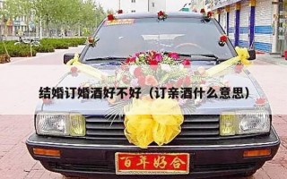 结婚订婚酒好不好（订亲酒什么意思）