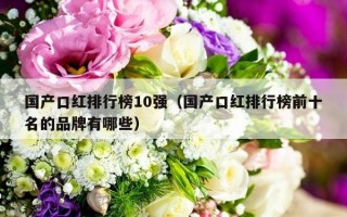 国产口红排行榜10强（国产口红排行榜前十名的品牌有哪些）