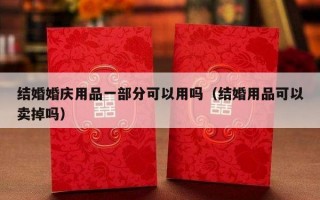 结婚婚庆用品一部分可以用吗（结婚用品可以卖掉吗）