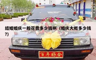 结婚婚庆一般花费多少钱啊（婚庆大概多少钱?）