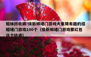 姐妹团收藏!接新娘堵门游戏大集锦有趣的结婚堵门游戏100个（接新娘堵门游戏要红包这个给谁）