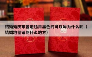 结婚婚庆布置地毯用黑色的可以吗为什么呢（结婚地毯铺到什么地方）