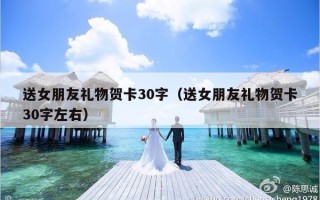 送女朋友礼物贺卡30字（送女朋友礼物贺卡30字左右）