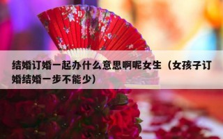 结婚订婚一起办什么意思啊呢女生（女孩子订婚结婚一步不能少）