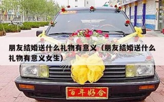 朋友结婚送什么礼物有意义（朋友结婚送什么礼物有意义女生）