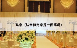 认亲（认亲和定亲是一回事吗）
