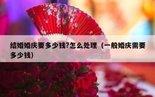 结婚婚庆要多少钱?怎么处理（一般婚庆需要多少钱）