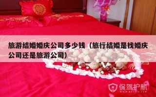 旅游结婚婚庆公司多少钱（旅行结婚是找婚庆公司还是旅游公司）