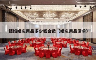 结婚婚庆用品多少钱合适（婚庆用品清单）